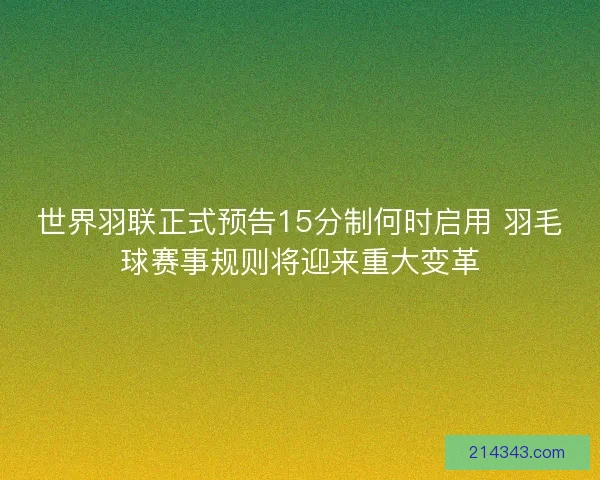 世界羽联正式预告15分制何时启用 羽毛球赛事规则将迎来重大变革