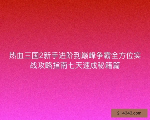 热血三国2新手进阶到巅峰争霸全方位实战攻略指南七天速成秘籍篇