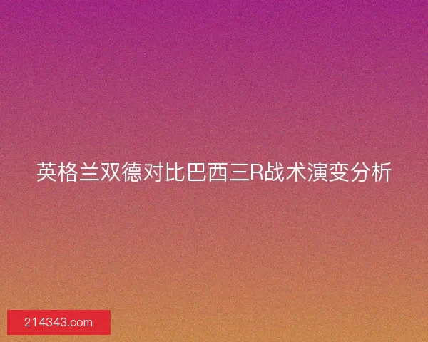 英格兰双德对比巴西三R战术演变分析