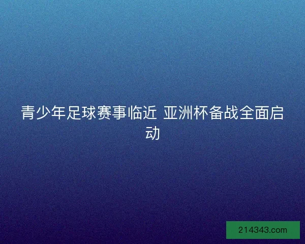 青少年足球赛事临近 亚洲杯备战全面启动