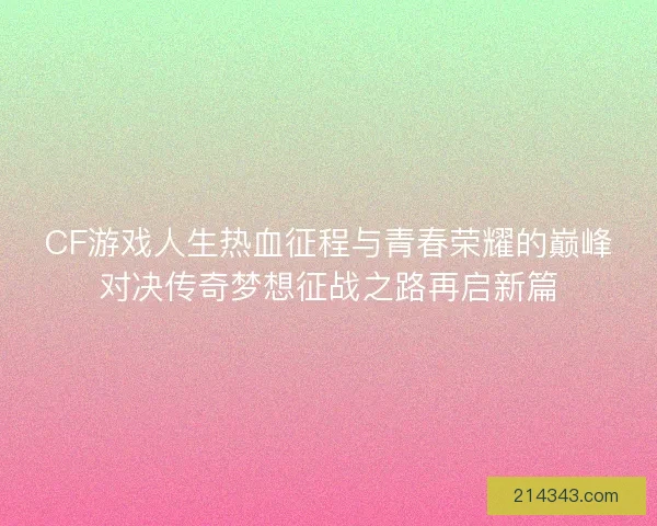 CF游戏人生热血征程与青春荣耀的巅峰对决传奇梦想征战之路再启新篇